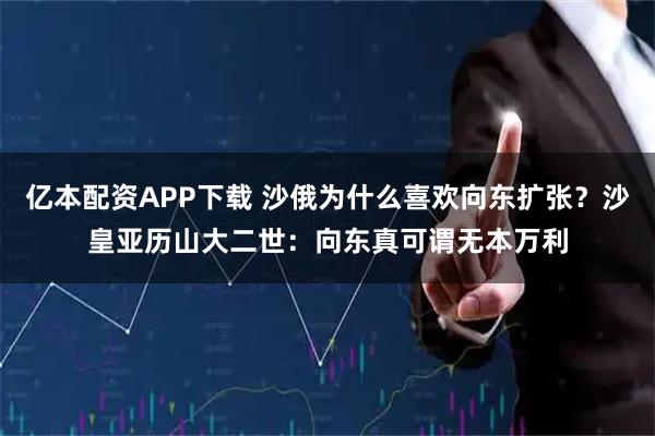 亿本配资APP下载 沙俄为什么喜欢向东扩张？沙皇亚历山大二世：向东真可谓无本万利
