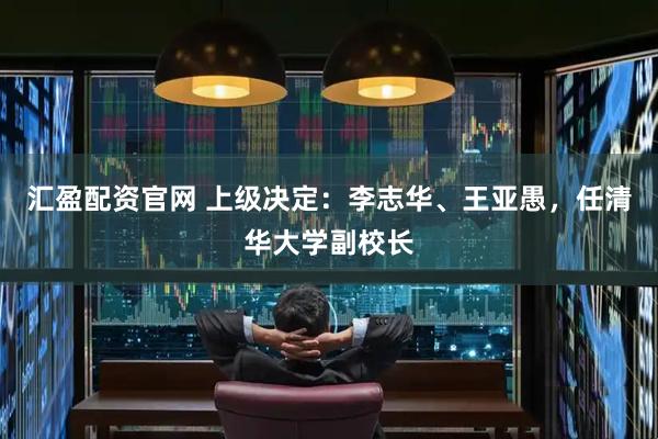 汇盈配资官网 上级决定：李志华、王亚愚，任清华大学副校长