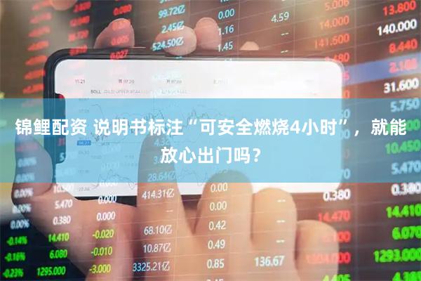 锦鲤配资 说明书标注“可安全燃烧4小时”，就能放心出门吗？