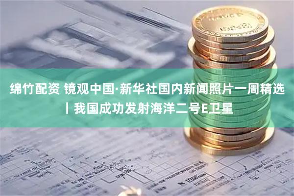 绵竹配资 镜观中国·新华社国内新闻照片一周精选丨我国成功发射海洋二号E卫星